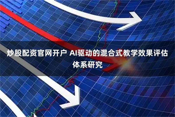 炒股配资官网开户 AI驱动的混合式教学效果评估体系研究