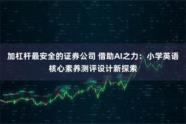 加杠杆最安全的证券公司 借助AI之力：小学英语核心素养测评设计新探索