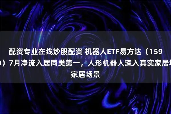 配资专业在线炒股配资 机器人ETF易方达（159530）7月净流入居同类第一，人形机器人深入真实家居场景