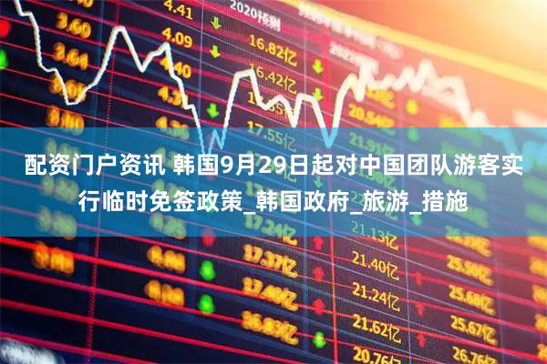 配资门户资讯 韩国9月29日起对中国团队游客实行临时免签政策_韩国政府_旅游_措施