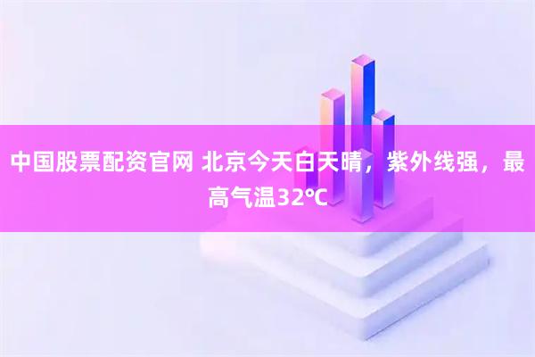 中国股票配资官网 北京今天白天晴，紫外线强，最高气温32℃