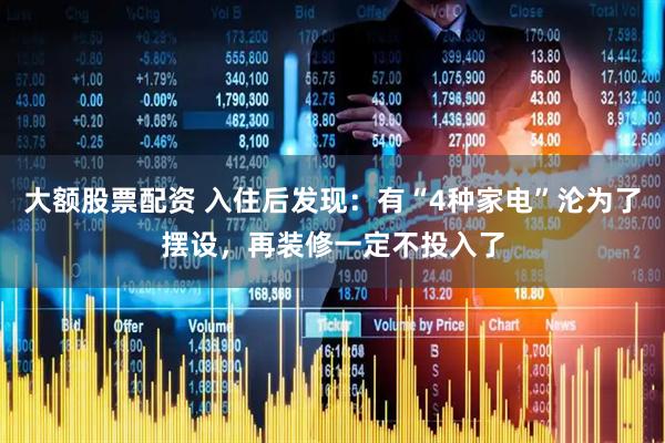 大额股票配资 入住后发现：有“4种家电”沦为了摆设，再装修一定不投入了