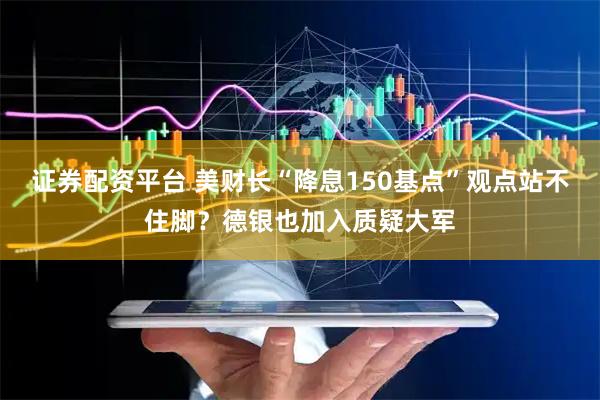 证券配资平台 美财长“降息150基点”观点站不住脚？德银也加入质疑大军