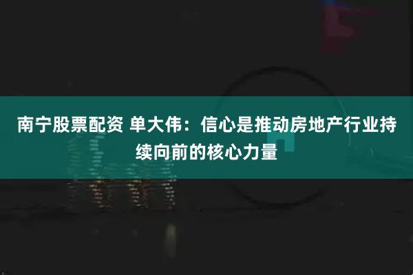 南宁股票配资 单大伟：信心是推动房地产行业持续向前的核心力量