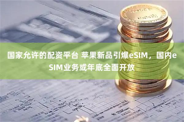 国家允许的配资平台 苹果新品引爆eSIM，国内eSIM业务或年底全面开放