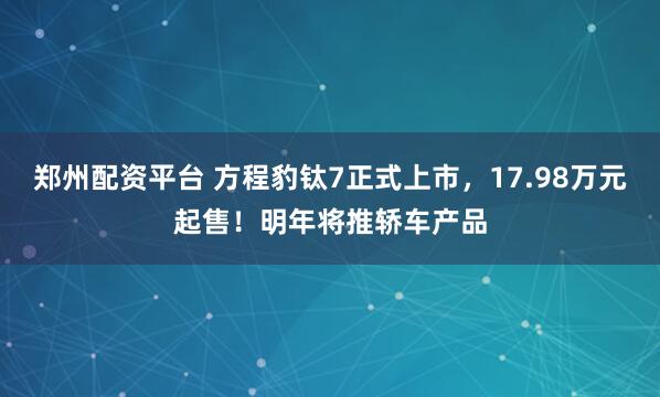 郑州配资平台 方程豹钛7正式上市，17.98万元起售！明年将推轿车产品