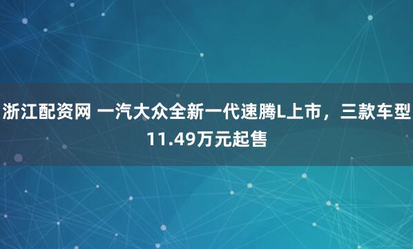 浙江配资网 一汽大众全新一代速腾L上市，三款车型11.49万元起售