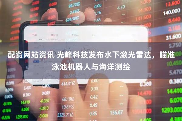 配资网站资讯 光峰科技发布水下激光雷达，瞄准泳池机器人与海洋测绘