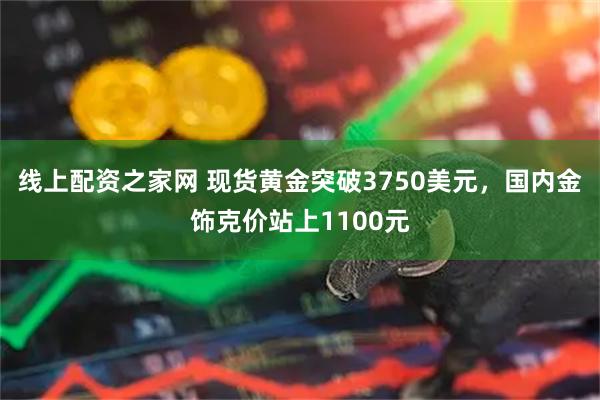 线上配资之家网 现货黄金突破3750美元，国内金饰克价站上1100元
