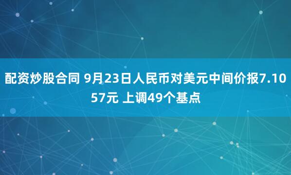 配资炒股合同 9月23日人民币对美元中间价报7.1057元 上调49个基点