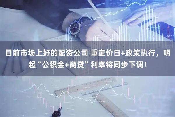 目前市场上好的配资公司 重定价日+政策执行，明起“公积金+商贷”利率将同步下调！