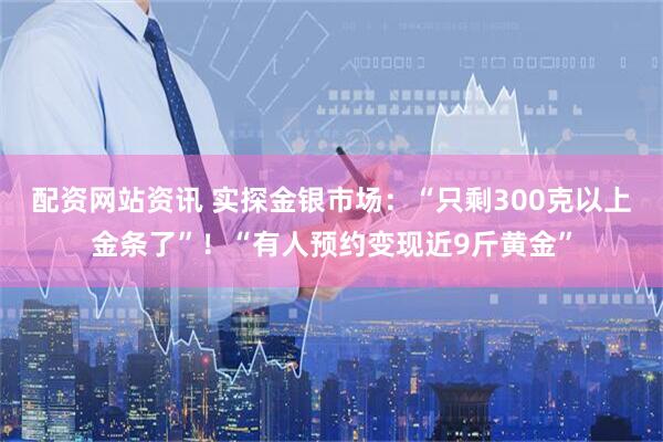 配资网站资讯 实探金银市场：“只剩300克以上金条了”！“有人预约变现近9斤黄金”
