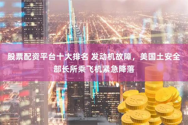 股票配资平台十大排名 发动机故障，美国土安全部长所乘飞机紧急降落
